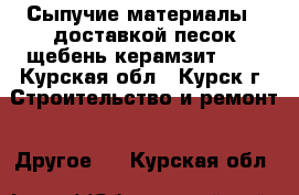 Сыпучие материалы c доставкой(песок,щебень,керамзит...) - Курская обл., Курск г. Строительство и ремонт » Другое   . Курская обл.